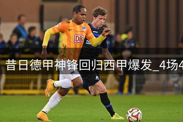 昔日德甲神锋回归西甲爆发 4场4球闪耀赛场