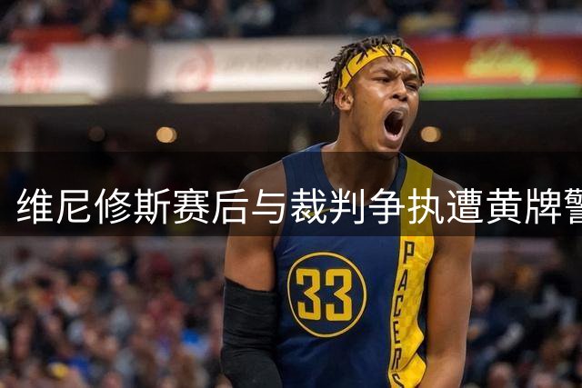 维尼修斯赛后与裁判争执遭黄牌警告